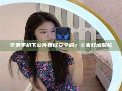 河北苹果手机下软件赚钱安全吗？专家权威解析