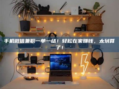 河北手机微信兼职一单一结！轻松在家赚钱，太划算了！
