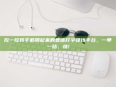 河北挖一挖我手机用起来的靠谱打字赚钱平台，一单一结，快!