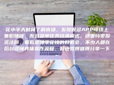 河北花小半天时间了解市场，发现很多APP可线上兼职赚钱，而且是单任务结清模式，还支持零投资注册，看似是赚零花钱的好机会，不少人都在后台咨询具体操作流程，我也觉得值得分享一下~