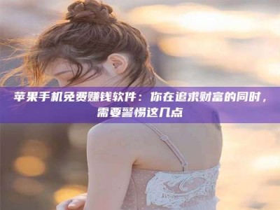 河北苹果手机免费赚钱软件：你在追求财富的同时，需要警惕这几点