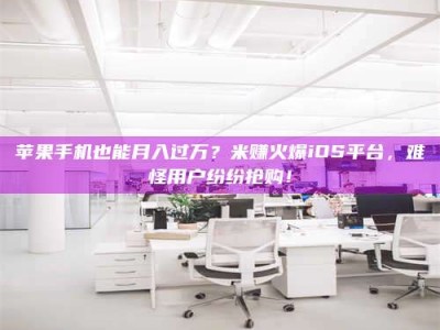 河北苹果手机也能月入过万？米赚火爆iOS平台，难怪用户纷纷抢购！