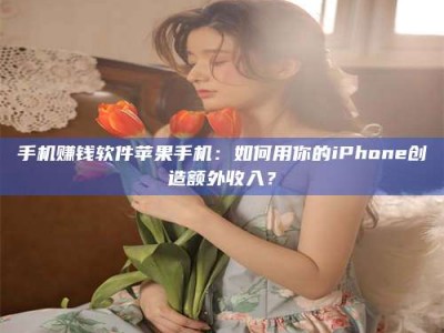 河北手机赚钱软件苹果手机：如何用你的iPhone创造额外收入？