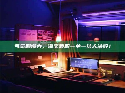 河北气氛刷爆力，淘宝兼职一单一结大法好！