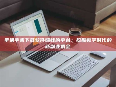 河北苹果手机下载软件赚钱的平台：挖掘数字时代的新副业机会
