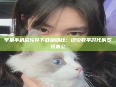 河北苹果手机刷软件下载量赚钱：探索数字时代的变现机会