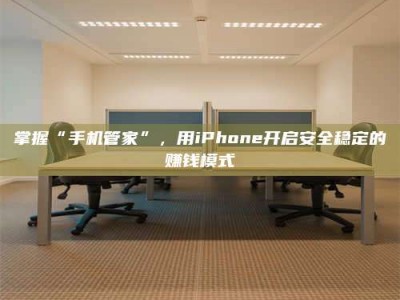 河北掌握“手机管家”，用iPhone开启安全稳定的赚钱模式