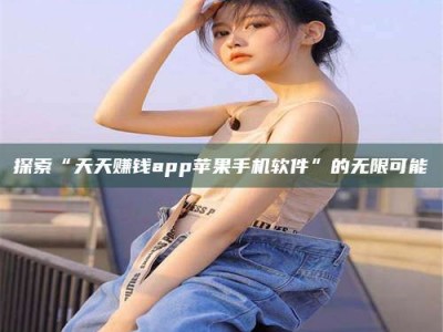 河北探索“天天赚钱app苹果手机软件”的无限可能